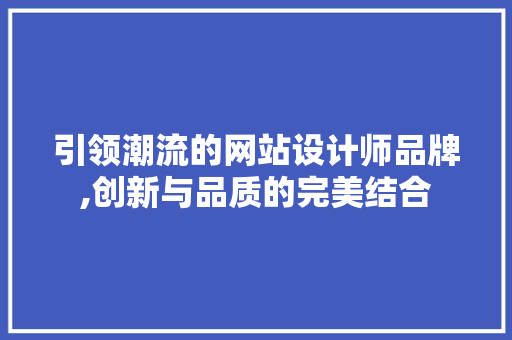 引领潮流的网站设计师品牌,创新与品质的完美结合 引领潮流的网站设计师品牌,创新与品质的完美结合 必应SEO