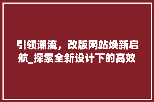 引领潮流，改版网站焕新启航_探索全新设计下的高效互动体验 引领潮流，改版网站焕新启航_探索全新设计下的高效互动体验 百度SEO