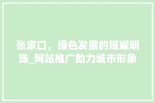 张家口，绿色发展的璀璨明珠_网站推广助力城市形象提升