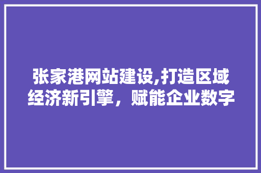 张家港网站建设,打造区域经济新引擎，赋能企业数字化转型 张家港网站建设,打造区域经济新引擎，赋能企业数字化转型 网站建设公司