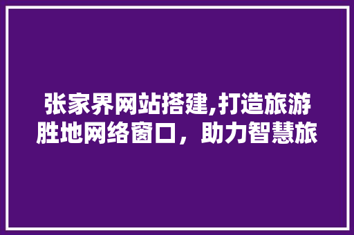 张家界网站搭建,打造旅游胜地网络窗口，助力智慧旅游发展 张家界网站搭建,打造旅游胜地网络窗口，助力智慧旅游发展 搜狗SEO