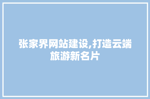 张家界网站建设,打造云端旅游新名片