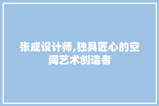 张成设计师,独具匠心的空间艺术创造者 张成设计师,独具匠心的空间艺术创造者 搜狗SEO