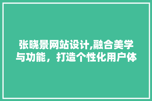 张晓景网站设计,融合美学与功能，打造个性化用户体验 张晓景网站设计,融合美学与功能，打造个性化用户体验 神马SEO