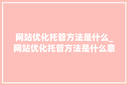 网站优化托管方法是什么_网站优化托管方法是什么意思。 网站优化托管方法是什么_网站优化托管方法是什么意思。 神马SEO
