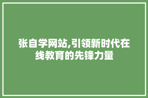 张自学网站,引领新时代在线教育的先锋力量 张自学网站,引领新时代在线教育的先锋力量 SEO关键词