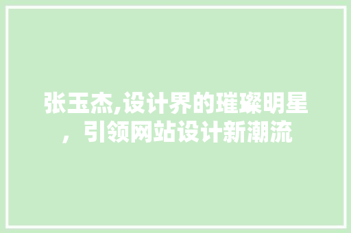 张玉杰,设计界的璀璨明星，引领网站设计新潮流 张玉杰,设计界的璀璨明星，引领网站设计新潮流 搜狗SEO