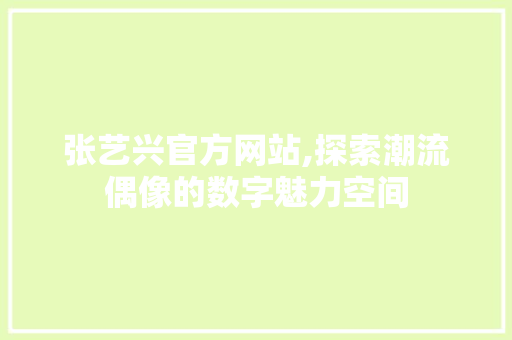 张艺兴官方网站,探索潮流偶像的数字魅力空间 搜狗SEO 张艺兴官方网站,探索潮流偶像的数字魅力空间 张艺兴官方网站,探索潮流偶像的数字魅力空间 搜狗SEO