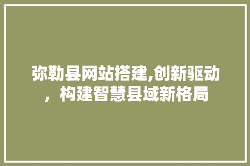 弥勒县网站搭建,创新驱动，构建智慧县域新格局 弥勒县网站搭建,创新驱动，构建智慧县域新格局 百度SEO