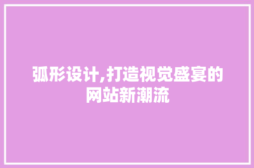 弧形设计,打造视觉盛宴的网站新潮流 必应SEO 弧形设计,打造视觉盛宴的网站新潮流 弧形设计,打造视觉盛宴的网站新潮流 必应SEO