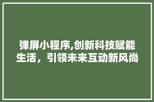 弹屏小程序,创新科技赋能生活，引领未来互动新风尚 弹屏小程序,创新科技赋能生活，引领未来互动新风尚 神马SEO