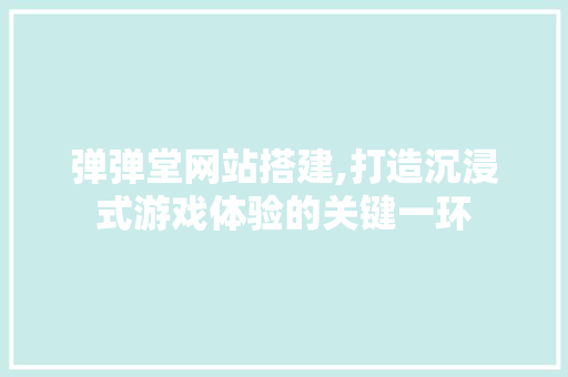 弹弹堂网站搭建,打造沉浸式游戏体验的关键一环 弹弹堂网站搭建,打造沉浸式游戏体验的关键一环 网站建设公司