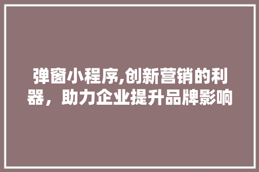 弹窗小程序,创新营销的利器，助力企业提升品牌影响力 弹窗小程序,创新营销的利器，助力企业提升品牌影响力 神马SEO