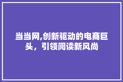 当当网,创新驱动的电商巨头，引领阅读新风尚 当当网,创新驱动的电商巨头，引领阅读新风尚 搜狗SEO