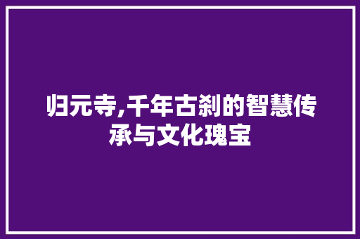 归元寺,千年古刹的智慧传承与文化瑰宝 归元寺,千年古刹的智慧传承与文化瑰宝 神马SEO