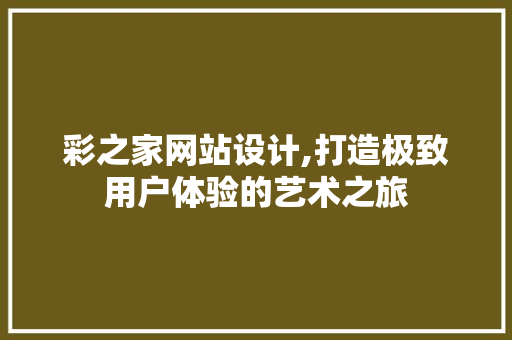 彩之家网站设计,打造极致用户体验的艺术之旅 彩之家网站设计,打造极致用户体验的艺术之旅 网站建设公司