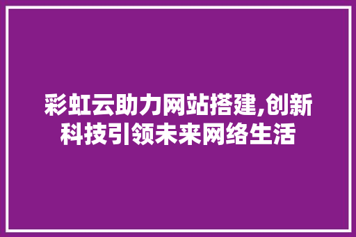 彩虹云助力网站搭建,创新科技引领未来网络生活