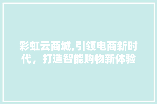 彩虹云商城,引领电商新时代，打造智能购物新体验