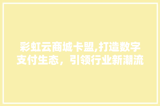 彩虹云商城卡盟,打造数字支付生态，引领行业新潮流