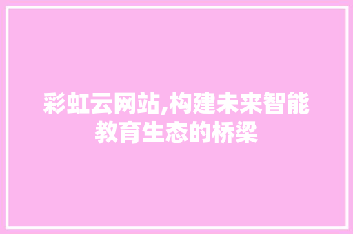 彩虹云网站,构建未来智能教育生态的桥梁