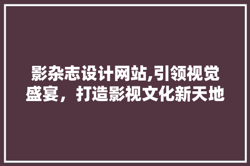 影杂志设计网站,引领视觉盛宴，打造影视文化新天地