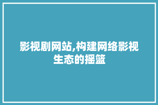 影视剧网站,构建网络影视生态的摇篮 影视剧网站,构建网络影视生态的摇篮 百度SEO