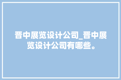 晋中展览设计公司_晋中展览设计公司有哪些。