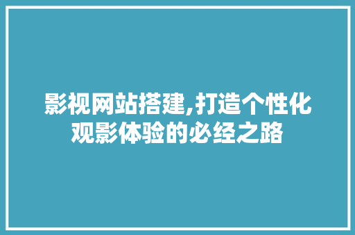 影视网站搭建,打造个性化观影体验的必经之路 影视网站搭建,打造个性化观影体验的必经之路 百度SEO