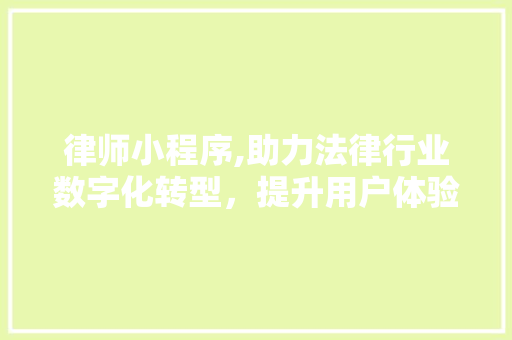 律师小程序,助力法律行业数字化转型，提升用户体验与服务效率