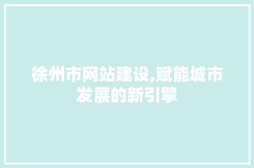 徐州市网站建设,赋能城市发展的新引擎 徐州市网站建设,赋能城市发展的新引擎 神马SEO