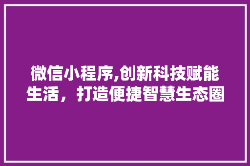 微信小程序,创新科技赋能生活，打造便捷智慧生态圈 微信小程序,创新科技赋能生活，打造便捷智慧生态圈 网站建设公司