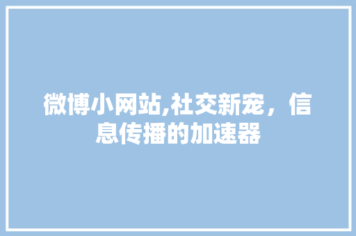 微博小网站,社交新宠，信息传播的加速器 微博小网站,社交新宠，信息传播的加速器 百度SEO
