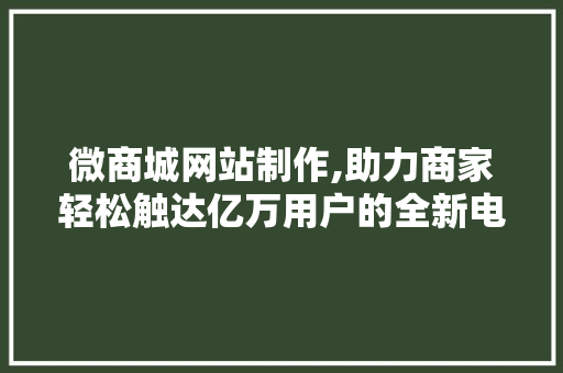 微商城网站制作,助力商家轻松触达亿万用户的全新电商模式 微商城网站制作,助力商家轻松触达亿万用户的全新电商模式 SEO关键词