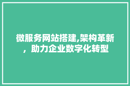 微服务网站搭建,架构革新，助力企业数字化转型 微服务网站搭建,架构革新，助力企业数字化转型 网站建设公司