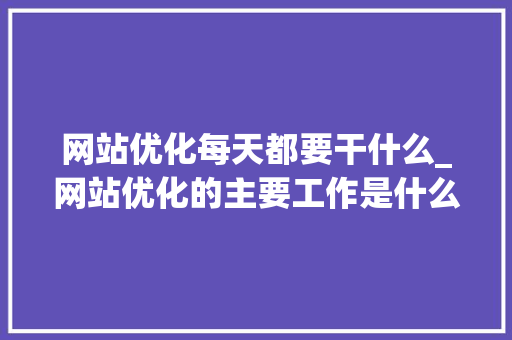 网站优化每天都要干什么_网站优化的主要工作是什么。 网站优化每天都要干什么_网站优化的主要工作是什么。 网站建设公司