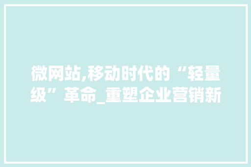 微网站,移动时代的“轻量级”革命_重塑企业营销新格局 微网站,移动时代的“轻量级”革命_重塑企业营销新格局 必应SEO