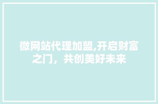 微网站代理加盟,开启财富之门，共创美好未来 微网站代理加盟,开启财富之门，共创美好未来 百度SEO