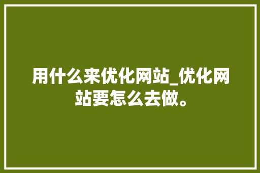 用什么来优化网站_优化网站要怎么去做。