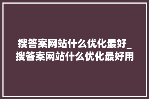 搜答案网站什么优化最好_搜答案网站什么优化最好用。 搜答案网站什么优化最好_搜答案网站什么优化最好用。 SEO关键词
