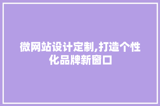 微网站设计定制,打造个性化品牌新窗口 微网站设计定制,打造个性化品牌新窗口 SEO关键词