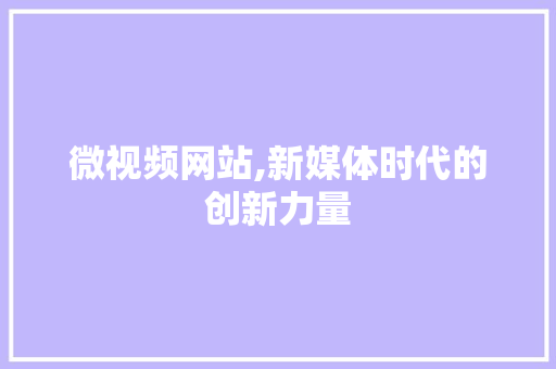 微视频网站,新媒体时代的创新力量 微视频网站,新媒体时代的创新力量 必应SEO