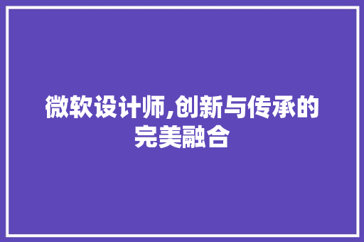 微软设计师,创新与传承的完美融合 微软设计师,创新与传承的完美融合 网站建设公司
