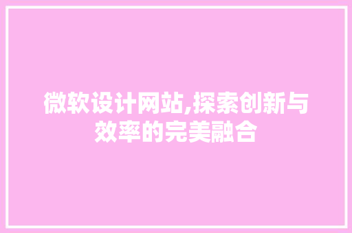 微软设计网站,探索创新与效率的完美融合 微软设计网站,探索创新与效率的完美融合 搜狗SEO