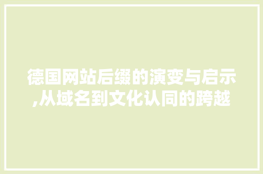 德国网站后缀的演变与启示,从域名到文化认同的跨越 德国网站后缀的演变与启示,从域名到文化认同的跨越 必应SEO