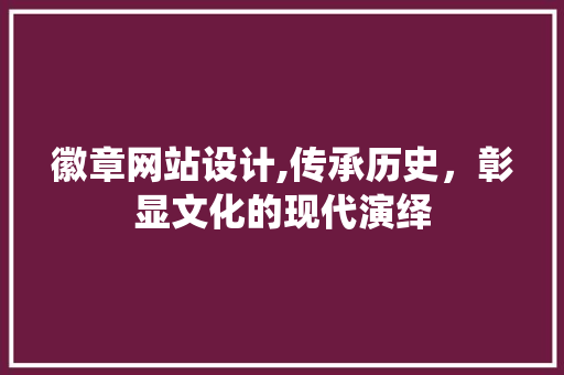 徽章网站设计,传承历史，彰显文化的现代演绎 徽章网站设计,传承历史，彰显文化的现代演绎 必应SEO
