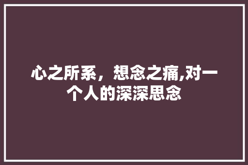 心之所系，想念之痛,对一个人的深深思念 心之所系，想念之痛,对一个人的深深思念 必应SEO