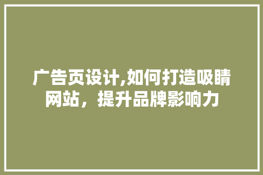 广告页设计,如何打造吸睛网站，提升品牌影响力 广告页设计,如何打造吸睛网站，提升品牌影响力 网站建设公司