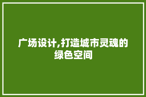 广场设计,打造城市灵魂的绿色空间 广场设计,打造城市灵魂的绿色空间 网站建设公司