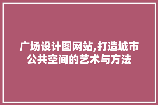 广场设计图网站,打造城市公共空间的艺术与方法 广场设计图网站,打造城市公共空间的艺术与方法 搜狗SEO