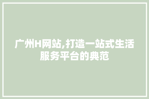 广州H网站,打造一站式生活服务平台的典范 广州H网站,打造一站式生活服务平台的典范 网站建设公司